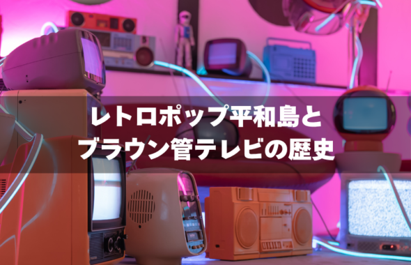レトロポップ平和島とブラウン管テレビの歴史