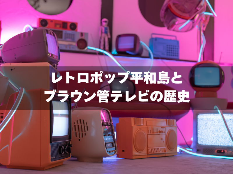 レトロポップ平和島とブラウン管テレビの歴史